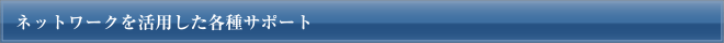 ネットワークを活用した各種サポート